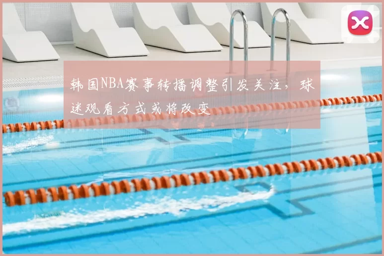 韩国NBA赛事转播调整引发关注，球迷观看方式或将改变