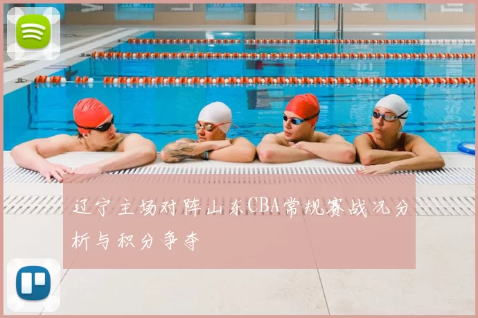 辽宁主场对阵山东CBA常规赛战况分析与积分争夺