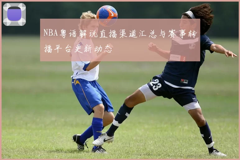 NBA粤语解说直播渠道汇总与赛事转播平台更新动态