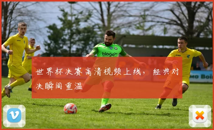 世界杯决赛高清视频上线,经典对决瞬间重温