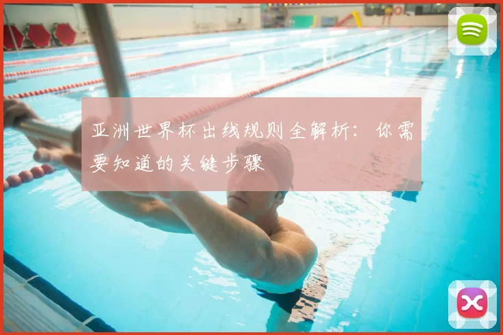 亚洲世界杯出线规则全解析:你需要知道的关键步骤