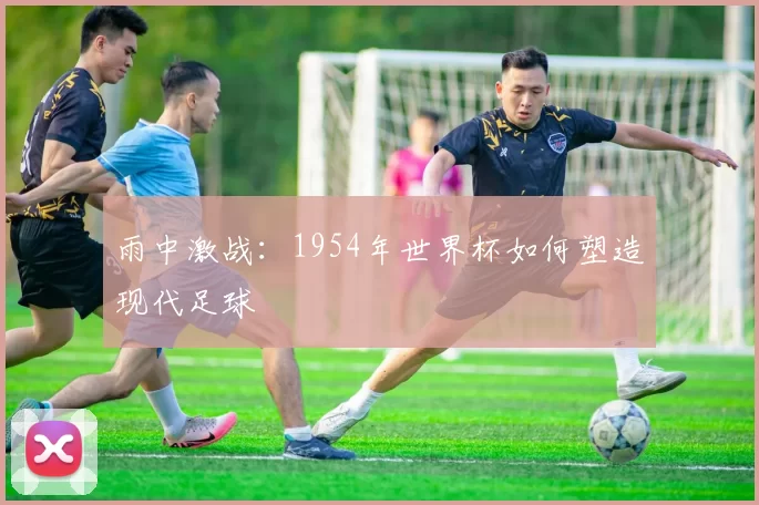 雨中激战：1954年世界杯如何塑造现代足球