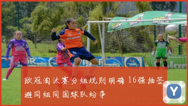 欧冠淘汰赛分组规则明确 16强抽签避同组同国球队纷争