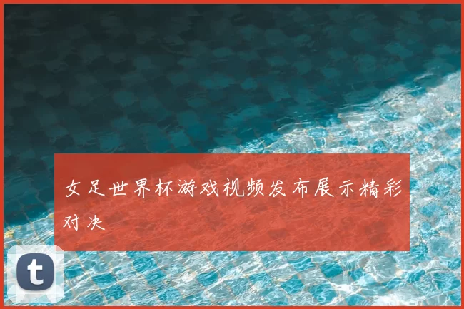 女足世界杯游戏视频发布展示精彩对决