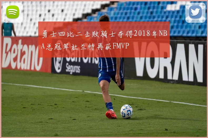 勇士四比二击败骑士夺得2018年NBA总冠军杜兰特再获FMVP