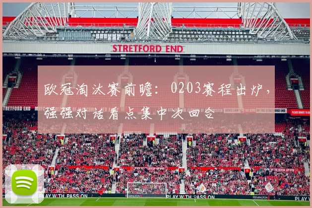 欧冠淘汰赛前瞻：0203赛程出炉，强强对话看点集中次回合