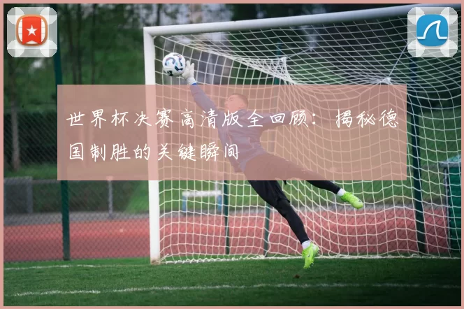 世界杯决赛高清版全回顾:揭秘德国制胜的关键瞬间