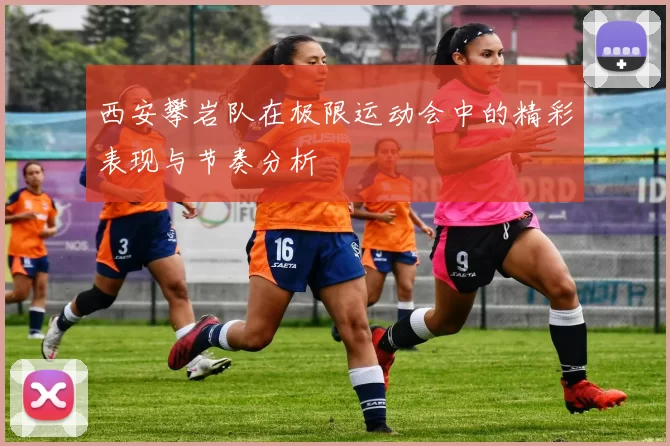西安攀岩队在极限运动会中的精彩表现与节奏分析