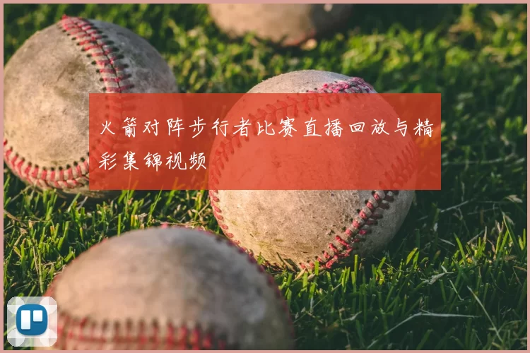 火箭对阵步行者比赛直播回放与精彩集锦视频