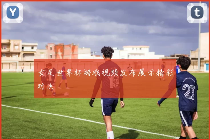 女足世界杯游戏视频发布展示精彩对决