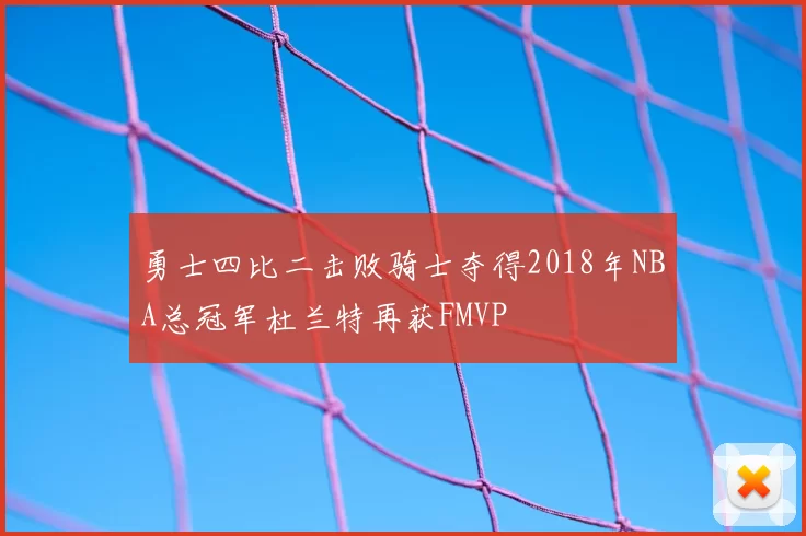 勇士四比二击败骑士夺得2018年NBA总冠军杜兰特再获FMVP
