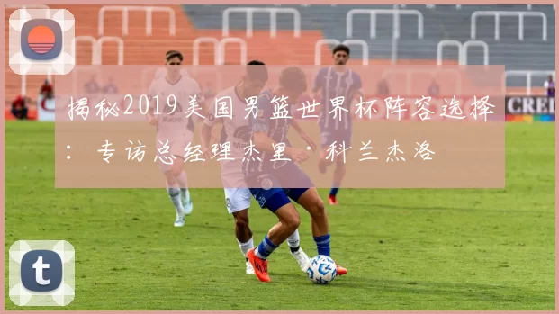 揭秘2019美国男篮世界杯阵容选择:专访总经理杰里·科兰杰洛