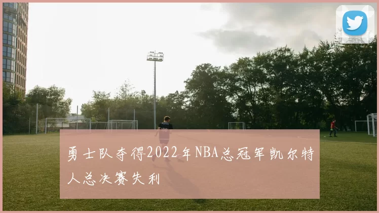 勇士队夺得2022年NBA总冠军凯尔特人总决赛失利