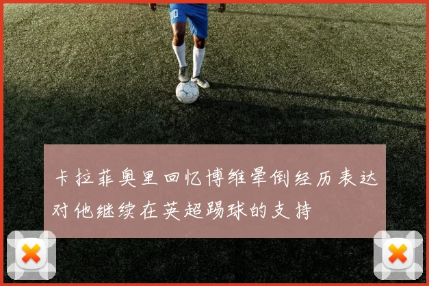 卡拉菲奥里回忆博维晕倒经历表达对他继续在英超踢球的支持