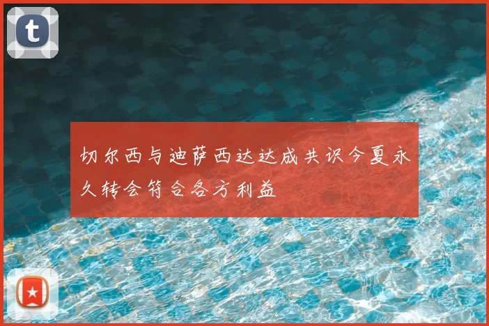 切尔西与迪萨西达达成共识今夏永久转会符合各方利益