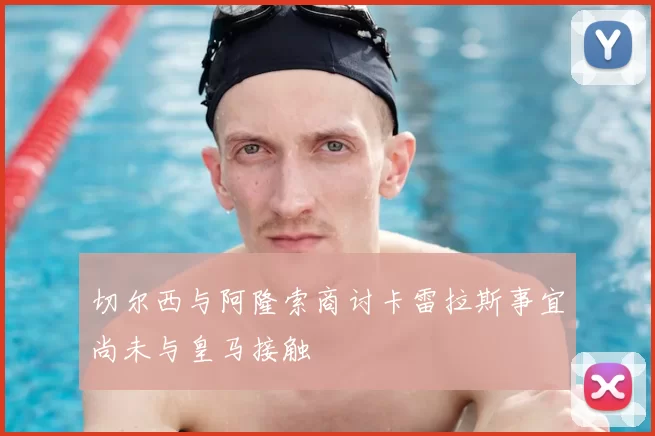 切尔西与阿隆索商讨卡雷拉斯事宜尚未与皇马接触