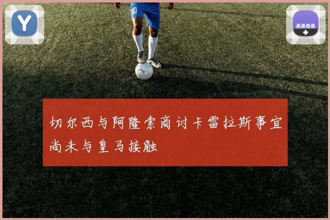 切尔西与阿隆索商讨卡雷拉斯事宜尚未与皇马接触