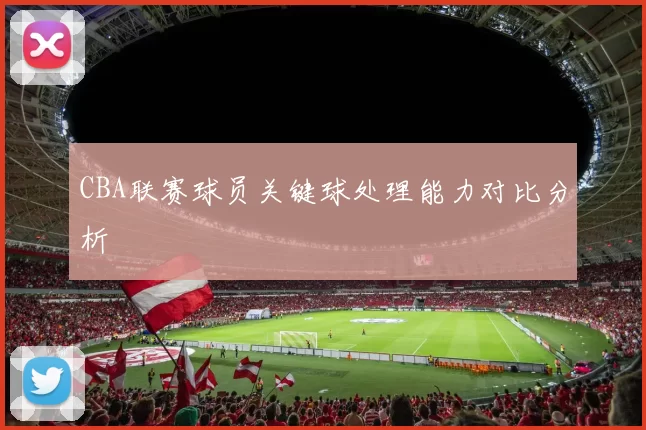 CBA联赛球员关键球处理能力对比分析