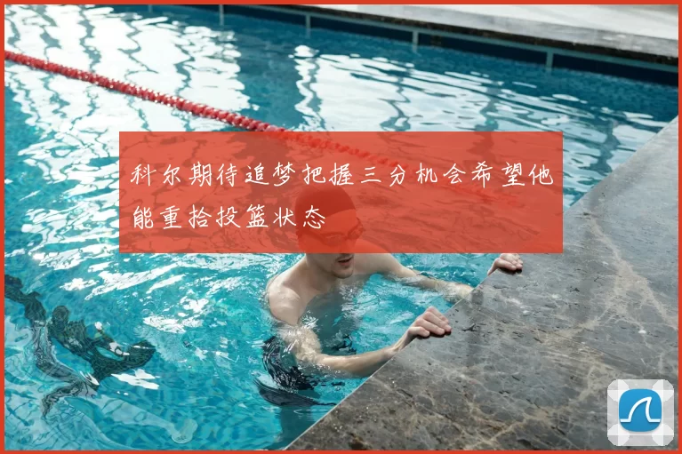 科尔期待追梦把握三分机会希望他能重拾投篮状态