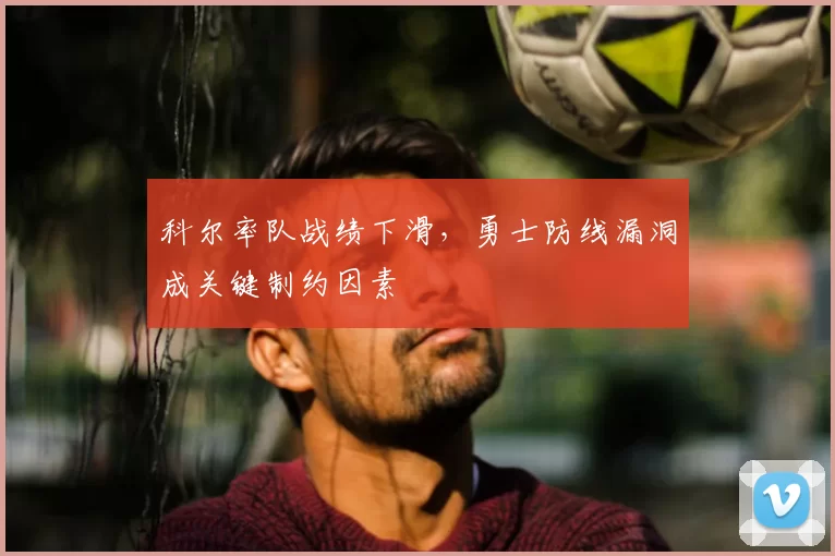 科尔率队战绩下滑，勇士防线漏洞成关键制约因素