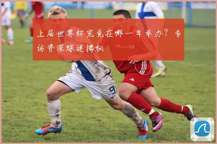 上届世界杯究竟在哪一年举办？专访资深球迷揭秘