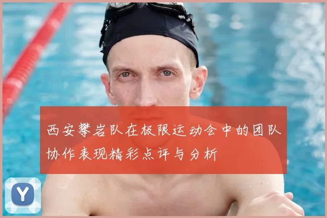 西安攀岩队在极限运动会中的团队协作表现精彩点评与分析