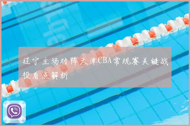 辽宁主场对阵天津CBA常规赛关键战役看点解析