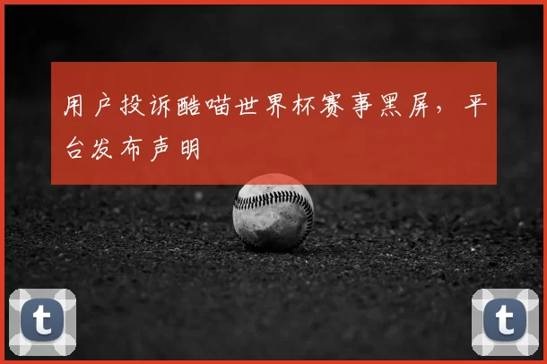 用户投诉酷喵世界杯赛事黑屏，平台发布声明