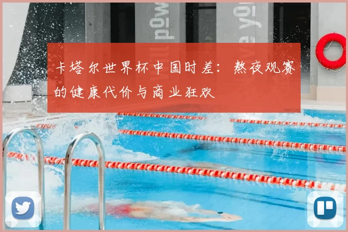 卡塔尔世界杯中国时差:熬夜观赛的健康代价与商业狂欢