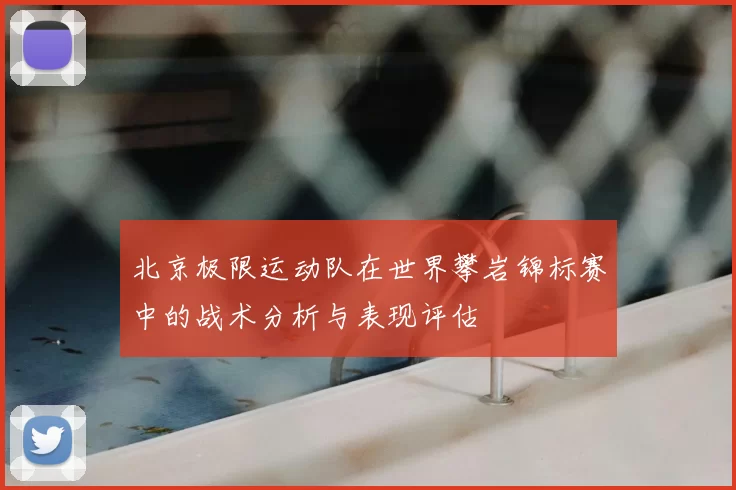 北京极限运动队在世界攀岩锦标赛中的战术分析与表现评估