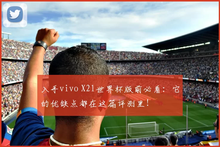 入手vivo X21世界杯版前必看:它的优缺点都在这篇评测里!