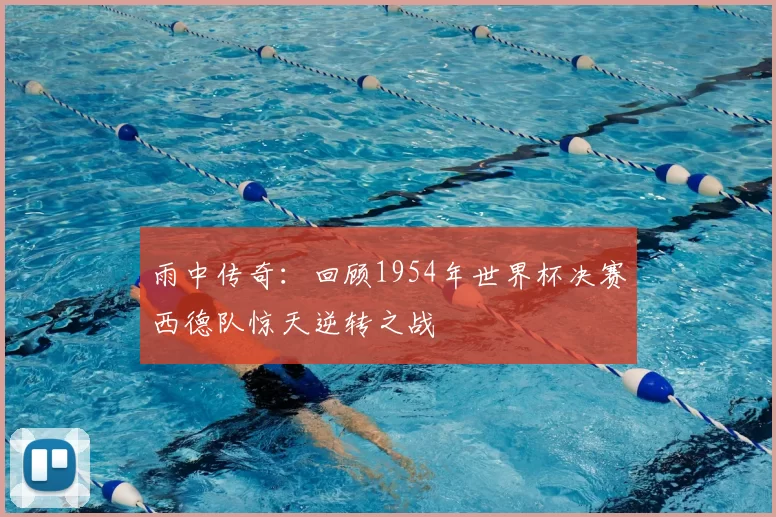 雨中传奇：回顾1954年世界杯决赛西德队惊天逆转之战