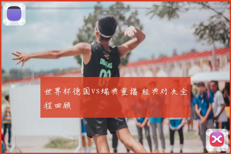 世界杯德国vs瑞典重播 经典对决全程回顾