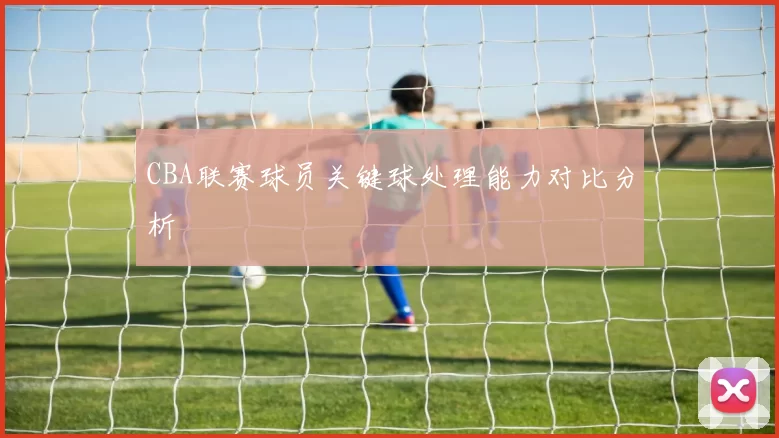 CBA联赛球员关键球处理能力对比分析