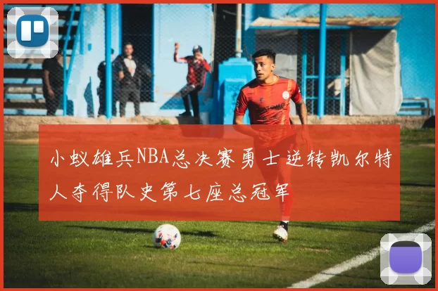 小蚁雄兵NBA总决赛勇士逆转凯尔特人夺得队史第七座总冠军
