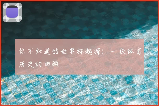 你不知道的世界杯起源:一段体育历史的回顾