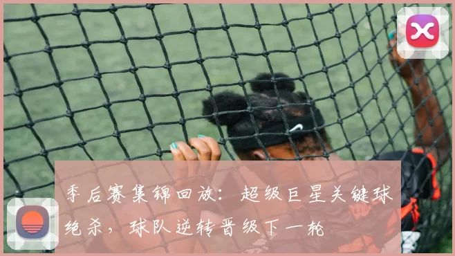 季后赛集锦回放:超级巨星关键球绝杀,球队逆转晋级下一轮